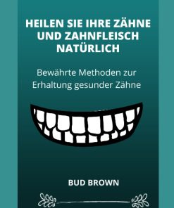 HEILEN SIE IHRE ZÄHNE UND ZAHNFLEISCH NATÜRLICH Bewährte Methoden zur Erhaltung gesunder Zähne