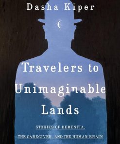 Travelers to Unimaginable Lands Stories of Dementia the Caregiver and the Human Brain