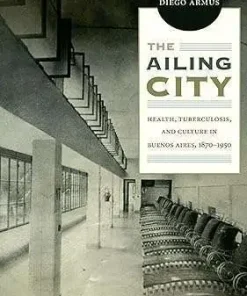 The Ailing City Health Tuberculosis and Culture in Buenos Aires 1870 1950