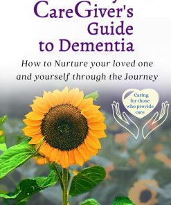 A Family Caregiver's Guide to Dementia How to Nurture your loved one and yourself through the Journey